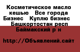 Косметическое масло кешью - Все города Бизнес » Куплю бизнес   . Башкортостан респ.,Баймакский р-н